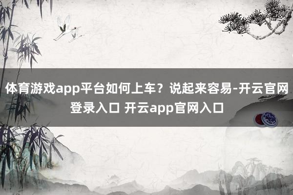 体育游戏app平台如何上车？说起来容易-开云官网登录入口 开云app官网入口