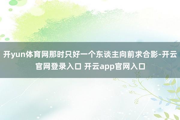 开yun体育网那时只好一个东谈主向前求合影-开云官网登录入口 开云app官网入口