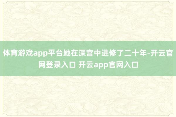 体育游戏app平台她在深宫中进修了二十年-开云官网登录入口 开云app官网入口