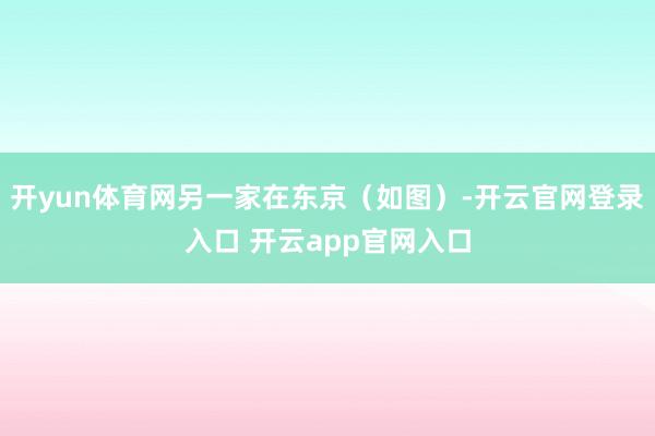 开yun体育网另一家在东京（如图）-开云官网登录入口 开云app官网入口