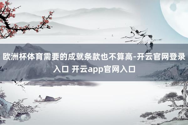欧洲杯体育需要的成就条款也不算高-开云官网登录入口 开云app官网入口