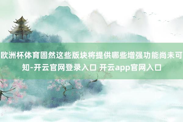 欧洲杯体育固然这些版块将提供哪些增强功能尚未可知-开云官网登录入口 开云app官网入口
