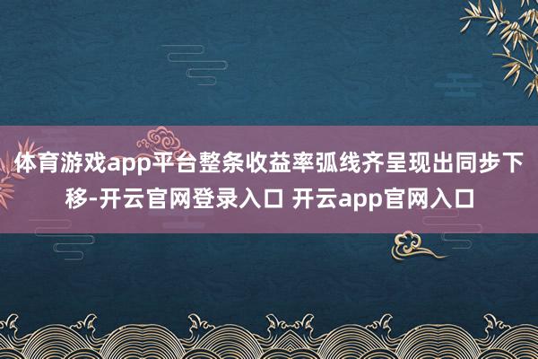 体育游戏app平台整条收益率弧线齐呈现出同步下移-开云官网登录入口 开云app官网入口