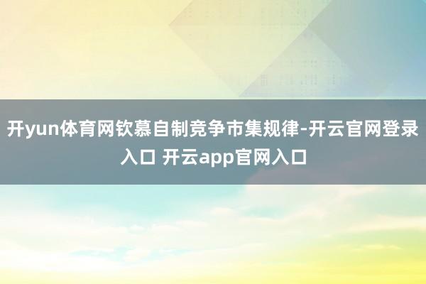 开yun体育网钦慕自制竞争市集规律-开云官网登录入口 开云app官网入口