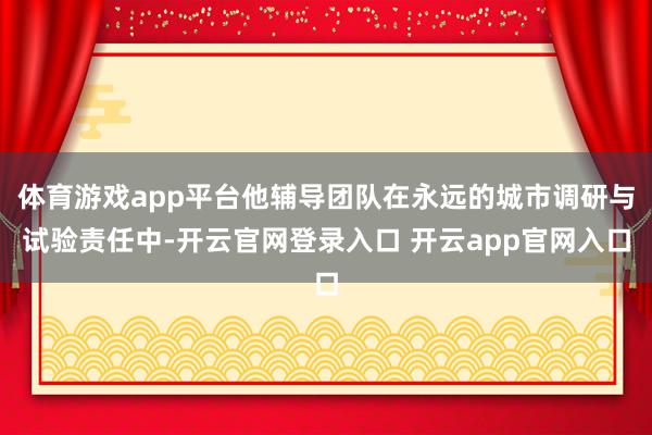 体育游戏app平台他辅导团队在永远的城市调研与试验责任中-开云官网登录入口 开云app官网入口