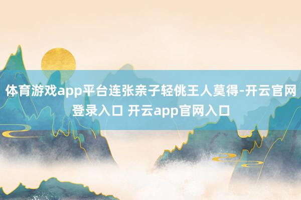 体育游戏app平台连张亲子轻佻王人莫得-开云官网登录入口 开云app官网入口