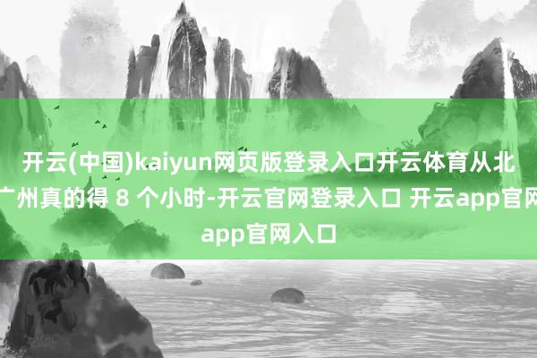 开云(中国)kaiyun网页版登录入口开云体育从北京到广州真的得 8 个小时-开云官网登录入口 开云app官网入口