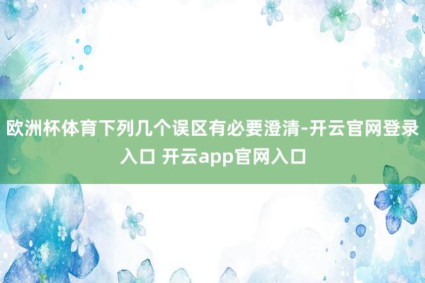 欧洲杯体育下列几个误区有必要澄清-开云官网登录入口 开云app官网入口