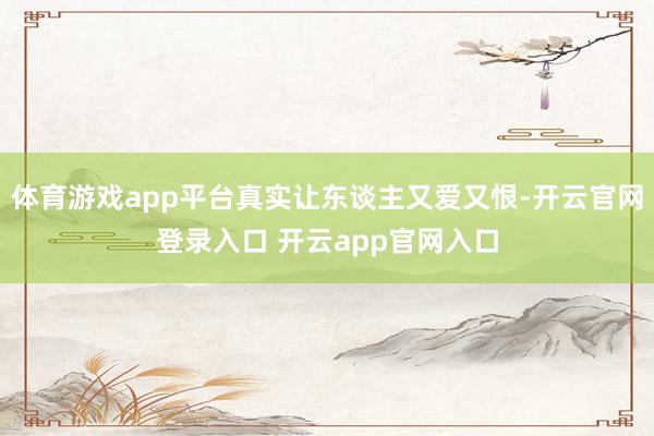 体育游戏app平台真实让东谈主又爱又恨-开云官网登录入口 开云app官网入口