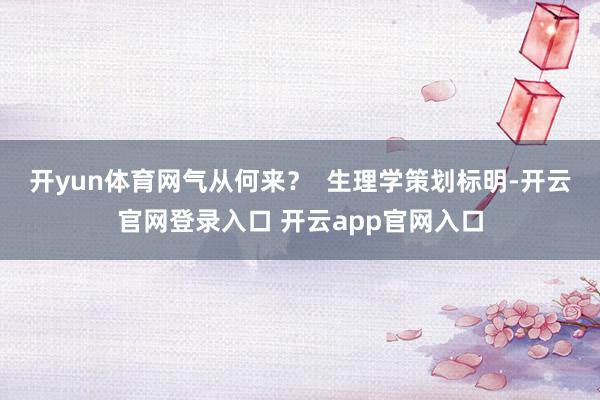 开yun体育网气从何来？  　　生理学策划标明-开云官网登录入口 开云app官网入口