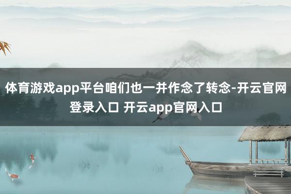 体育游戏app平台咱们也一并作念了转念-开云官网登录入口 开云app官网入口