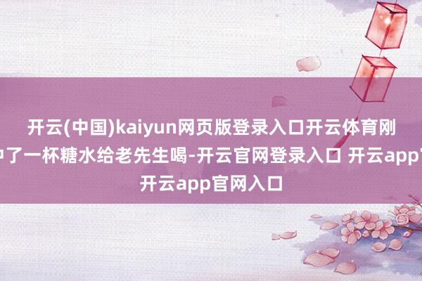 开云(中国)kaiyun网页版登录入口开云体育刚才咱们冲了一杯糖水给老先生喝-开云官网登录入口 开云app官网入口