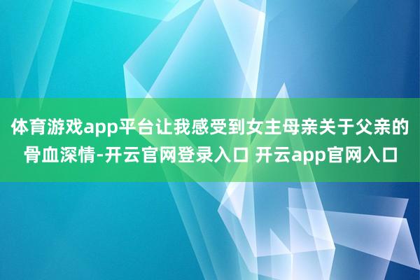 体育游戏app平台让我感受到女主母亲关于父亲的骨血深情-开云官网登录入口 开云app官网入口