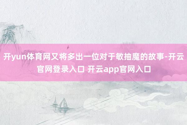开yun体育网又将多出一位对于敏抽魔的故事-开云官网登录入口 开云app官网入口