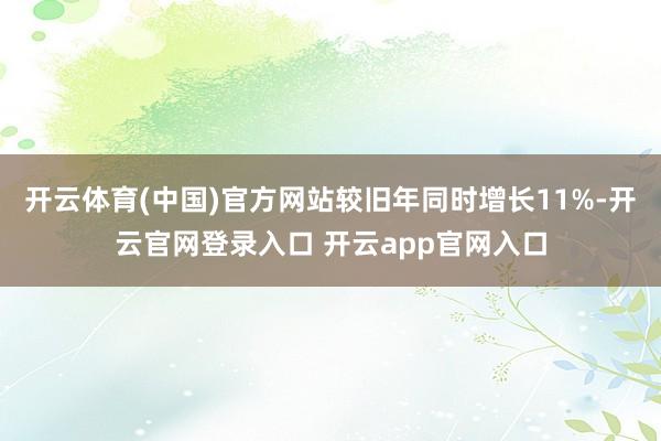 开云体育(中国)官方网站较旧年同时增长11%-开云官网登录入口 开云app官网入口