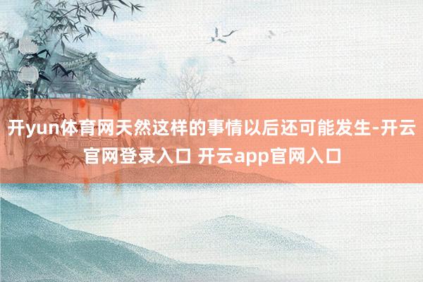 开yun体育网天然这样的事情以后还可能发生-开云官网登录入口 开云app官网入口